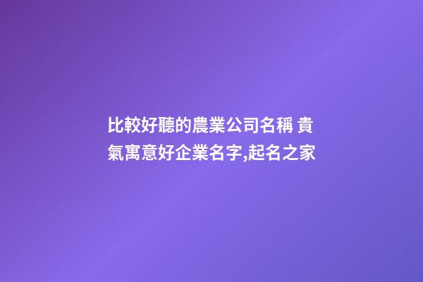比較好聽的農業公司名稱 貴氣寓意好企業名字,起名之家-第1張-公司起名-玄機派